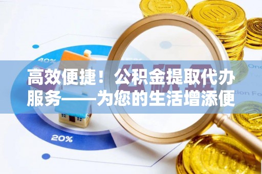 开封高效便捷！公积金提取代办服务——为您的生活增添便利