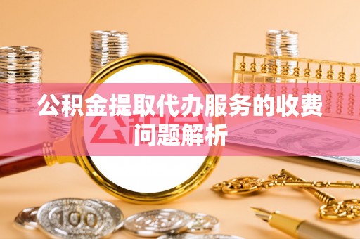 开封公积金提取代办服务的收费问题解析