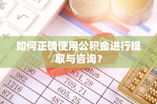开封如何正确使用公积金进行提取与咨询？