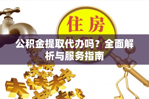 开封公积金提取代办吗？全面解析与服务指南