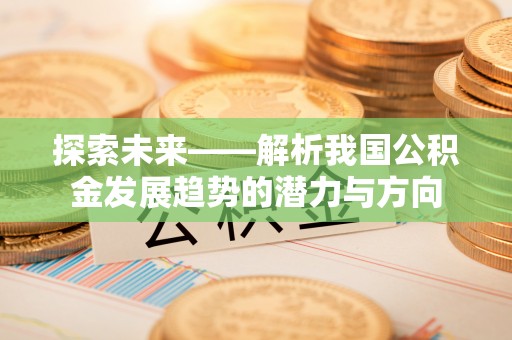开封探索未来——解析我国公积金发展趋势的潜力与方向