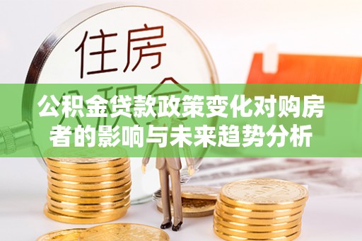 开封公积金贷款政策变化对购房者的影响与未来趋势分析