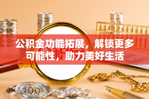 开封公积金功能拓展，解锁更多可能性，助力美好生活