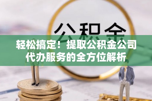 开封轻松搞定！提取公积金公司代办服务的全方位解析