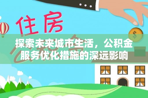 开封探索未来城市生活，公积金服务优化措施的深远影响