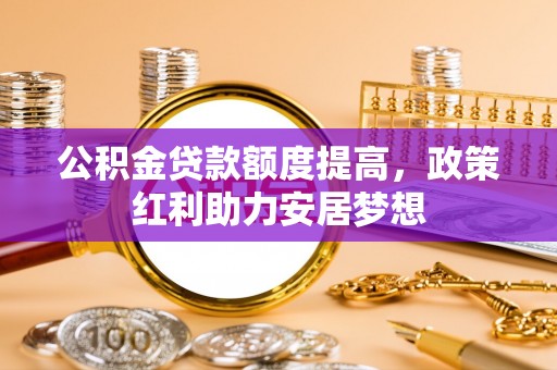 开封公积金贷款额度提高，政策红利助力安居梦想