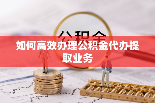 开封如何高效办理公积金代办提取业务