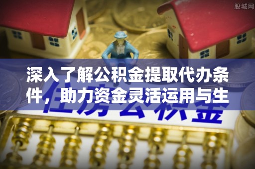 开封深入了解公积金提取代办条件，助力资金灵活运用与生活规划