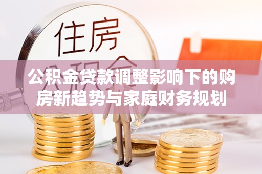 开封公积金贷款调整影响下的购房新趋势与家庭财务规划