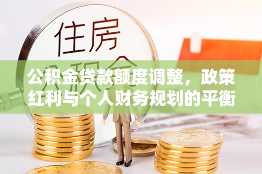 开封公积金贷款额度调整，政策红利与个人财务规划的平衡之道