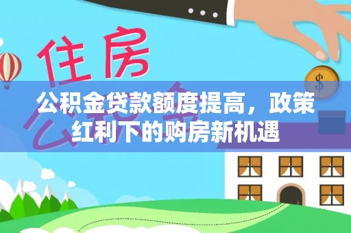 开封公积金贷款额度提高，政策红利下的购房新机遇