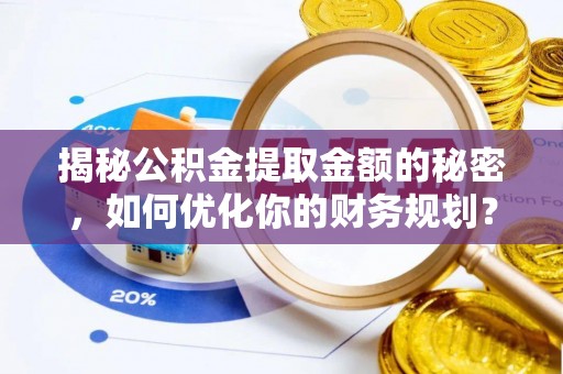 开封揭秘公积金提取金额的秘密，如何优化你的财务规划？