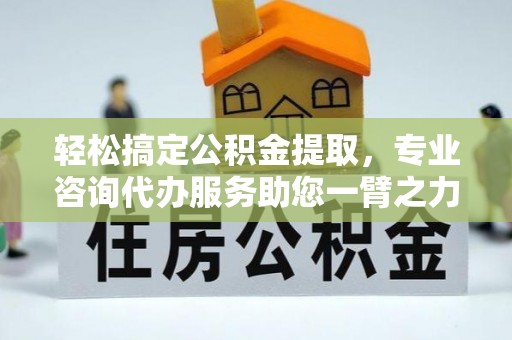 开封轻松搞定公积金提取，专业咨询代办服务助您一臂之力