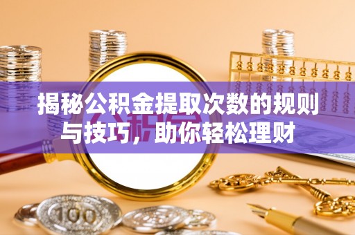 开封揭秘公积金提取次数的规则与技巧，助你轻松理财