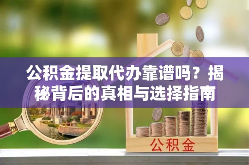 开封公积金提取代办靠谱吗？揭秘背后的真相与选择指南