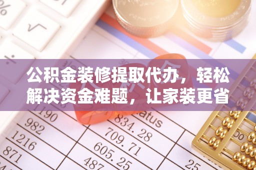开封公积金装修提取代办，轻松解决资金难题，让家装更省心