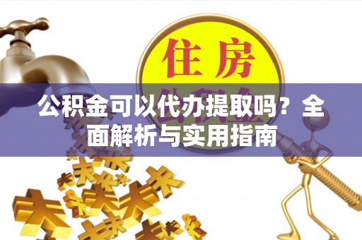 开封公积金可以代办提取吗？全面解析与实用指南