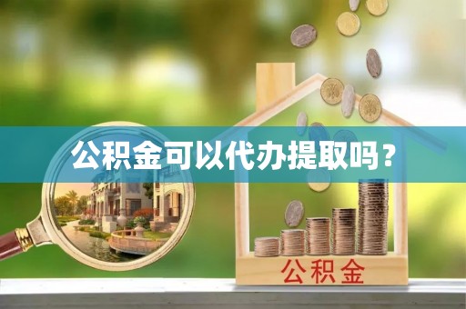 开封公积金可以代办提取吗？
