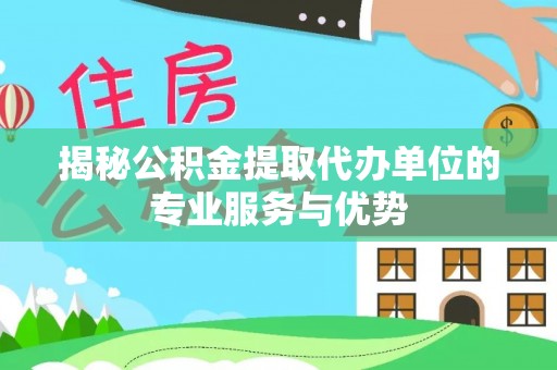 开封揭秘公积金提取代办单位的专业服务与优势