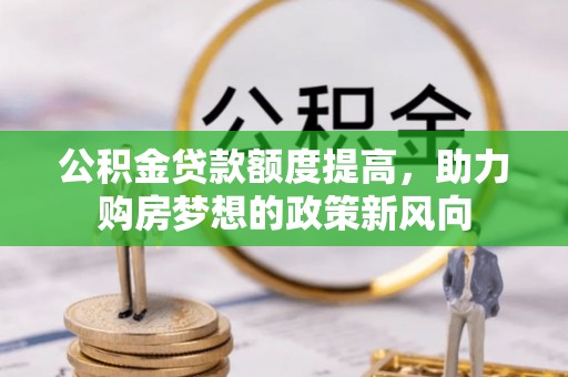 开封公积金贷款额度提高，助力购房梦想的政策新风向