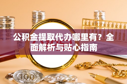 开封公积金提取代办哪里有？全面解析与贴心指南
