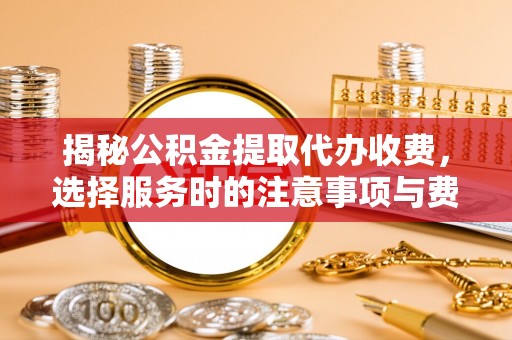 开封揭秘公积金提取代办收费，选择服务时的注意事项与费用真相