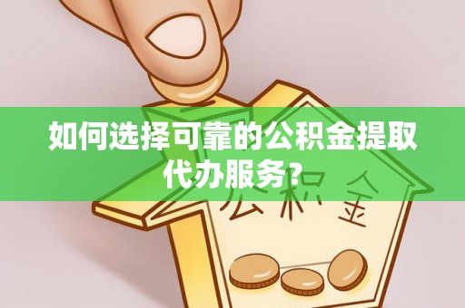 开封如何选择可靠的公积金提取代办服务？