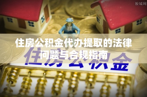 开封住房公积金代办提取的法律问题与合规指南