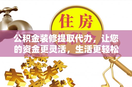 开封公积金装修提取代办，让您的资金更灵活，生活更轻松