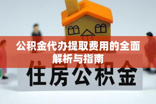 开封公积金代办提取费用的全面解析与指南