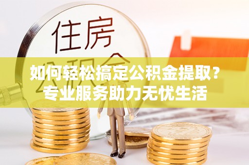 开封如何轻松搞定公积金提取？专业服务助力无忧生活