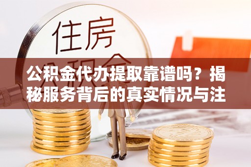 开封公积金代办提取靠谱吗？揭秘服务背后的真实情况与注意事项