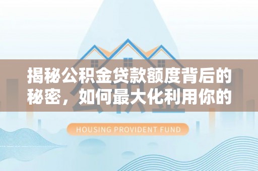 开封揭秘公积金贷款额度背后的秘密，如何最大化利用你的福利？