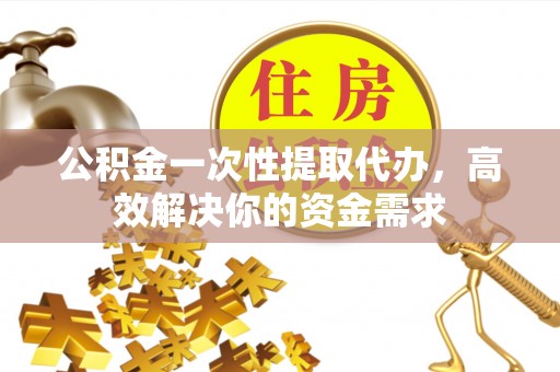 开封公积金一次性提取代办，高效解决你的资金需求