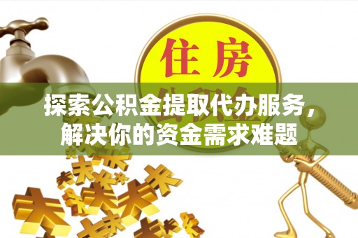 开封探索公积金提取代办服务，解决你的资金需求难题