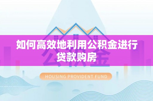 开封如何高效地利用公积金进行贷款购房