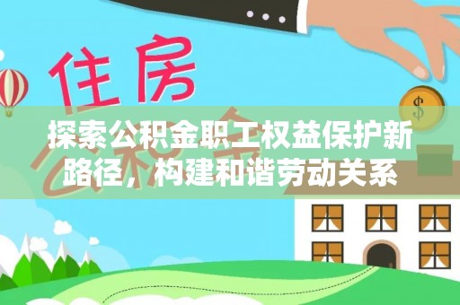 开封探索公积金职工权益保护新路径，构建和谐劳动关系