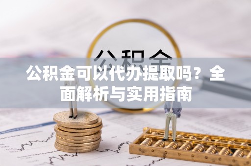 开封公积金可以代办提取吗？全面解析与实用指南