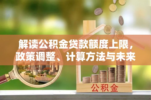 开封解读公积金贷款额度上限，政策调整、计算方法与未来趋势