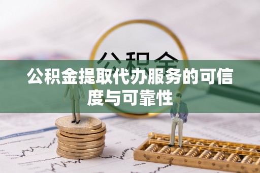 开封公积金提取代办服务的可信度与可靠性