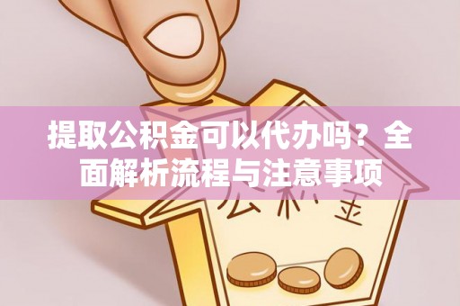 开封提取公积金可以代办吗？全面解析流程与注意事项