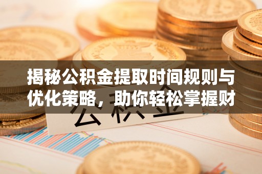 开封揭秘公积金提取时间规则与优化策略，助你轻松掌握财富流动