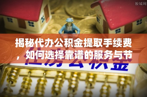 开封揭秘代办公积金提取手续费，如何选择靠谱的服务与节省成本