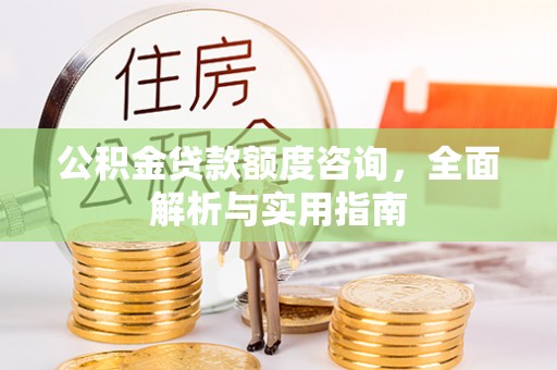 开封公积金贷款额度咨询，全面解析与实用指南