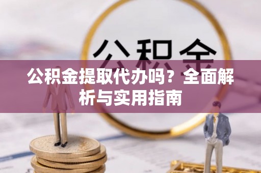 开封公积金提取代办吗？全面解析与实用指南