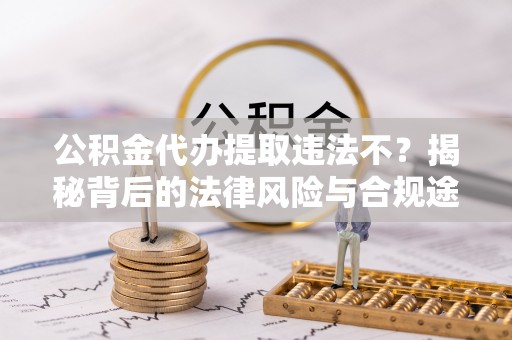 开封公积金代办提取违法不？揭秘背后的法律风险与合规途径