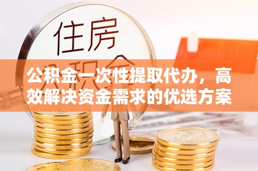 开封公积金一次性提取代办，高效解决资金需求的优选方案
