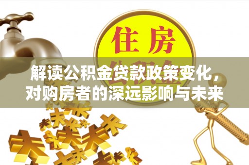 开封解读公积金贷款政策变化，对购房者的深远影响与未来趋势