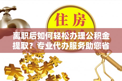 开封离职后如何轻松办理公积金提取？专业代办服务助您省心省力