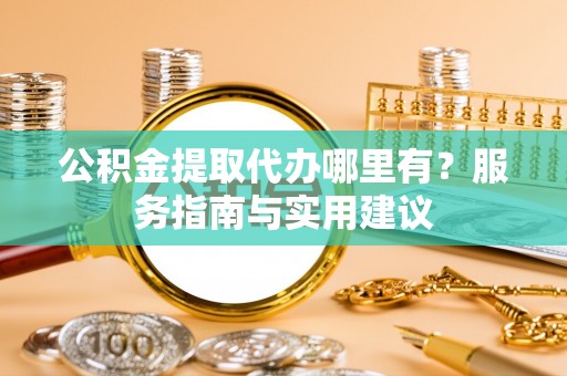 开封公积金提取代办哪里有？服务指南与实用建议